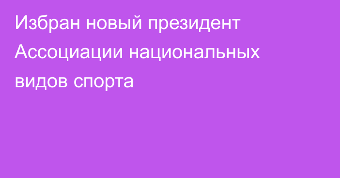Избран новый президент Ассоциации национальных видов спорта